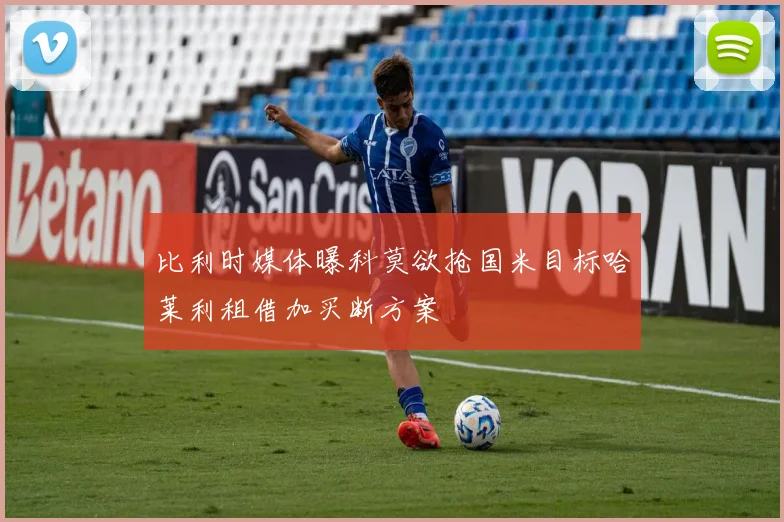 比利时媒体曝科莫欲抢国米目标哈莱利租借加买断方案