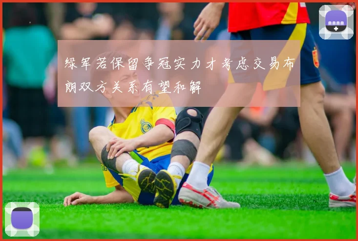 绿军若保留争冠实力才考虑交易布朗双方关系有望和解