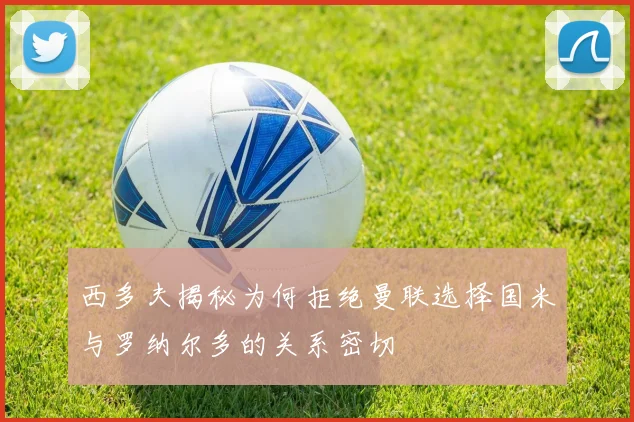 西多夫揭秘为何拒绝曼联选择国米与罗纳尔多的关系密切