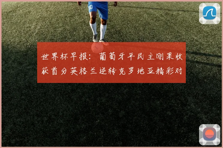 世界杯早报：葡萄牙平民主刚果收获首分英格兰逆转克罗地亚精彩对决