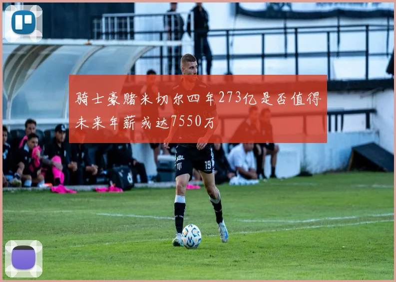 骑士豪赌米切尔四年273亿是否值得未来年薪或达7550万