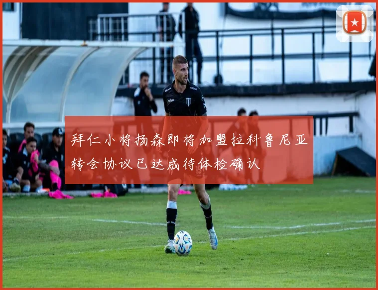 拜仁小将扬森即将加盟拉科鲁尼亚转会协议已达成待体检确认