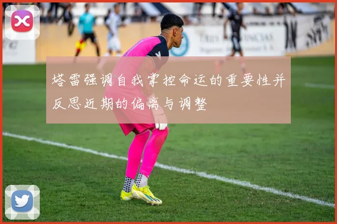 塔雷强调自我掌控命运的重要性并反思近期的偏离与调整