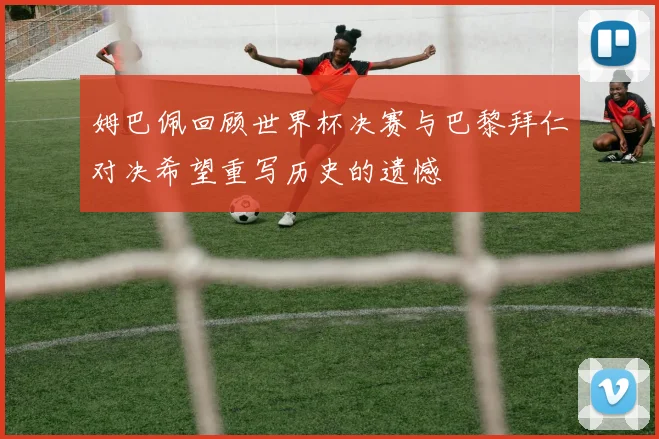 姆巴佩回顾世界杯决赛与巴黎拜仁对决希望重写历史的遗憾