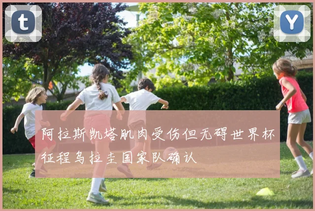 阿拉斯凯塔肌肉受伤但无碍世界杯征程乌拉圭国家队确认