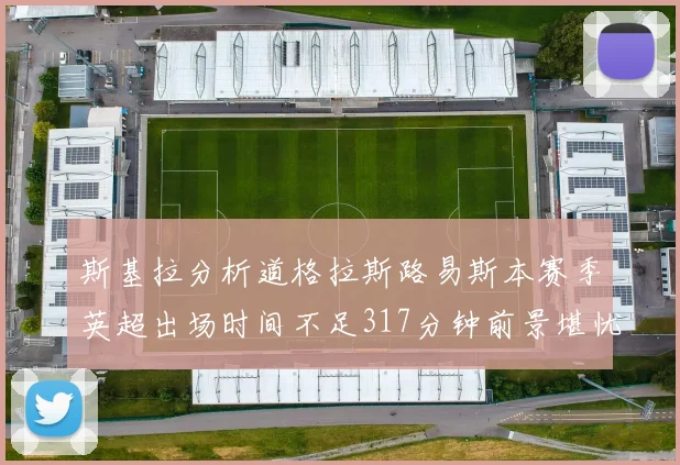 斯基拉分析道格拉斯路易斯本赛季英超出场时间不足317分钟前景堪忧