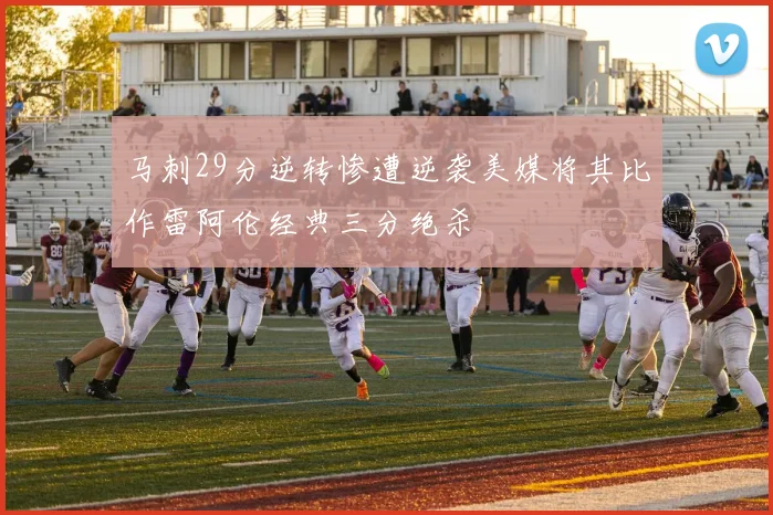 马刺29分逆转惨遭逆袭美媒将其比作雷阿伦经典三分绝杀