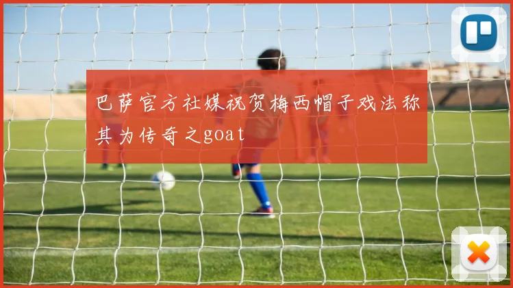 巴萨官方社媒祝贺梅西帽子戏法称其为传奇之goat