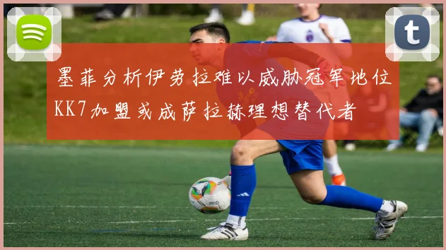 墨菲分析伊劳拉难以威胁冠军地位KK7加盟或成萨拉赫理想替代者