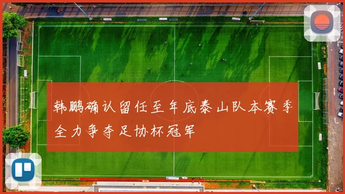 韩鹏确认留任至年底泰山队本赛季全力争夺足协杯冠军