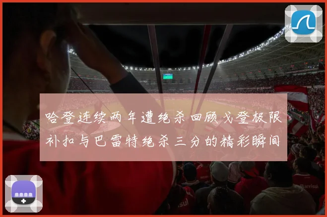 哈登连续两年遭绝杀回顾戈登极限补扣与巴雷特绝杀三分的精彩瞬间