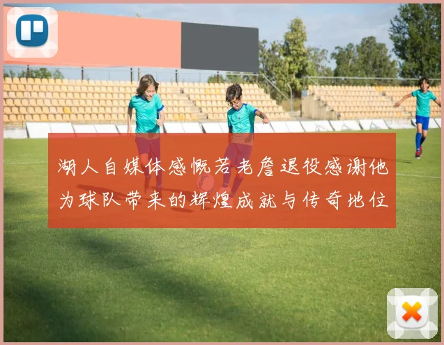 湖人自媒体感慨若老詹退役感谢他为球队带来的辉煌成就与传奇地位