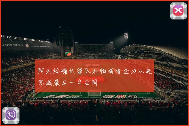 阿利松确认留队利物浦将全力以赴完成最后一年合同