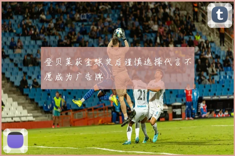 登贝莱获金球奖后谨慎选择代言不愿成为广告牌