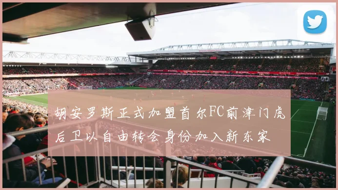 胡安罗斯正式加盟首尔FC前津门虎后卫以自由转会身份加入新东家