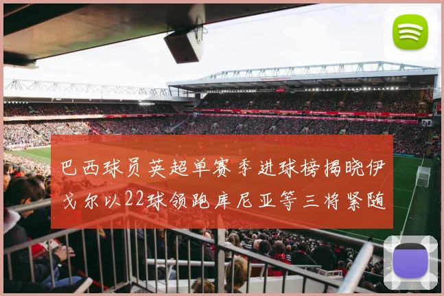 巴西球员英超单赛季进球榜揭晓伊戈尔以22球领跑库尼亚等三将紧随其后