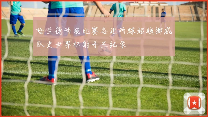 哈兰德两场比赛各进两球超越挪威队史世界杯射手王纪录